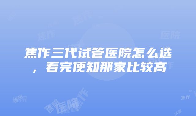 焦作三代试管医院怎么选，看完便知那家比较高