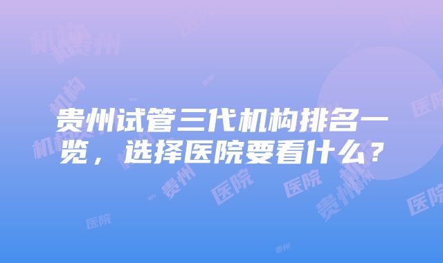 贵州试管三代机构排名一览，选择医院要看什么？