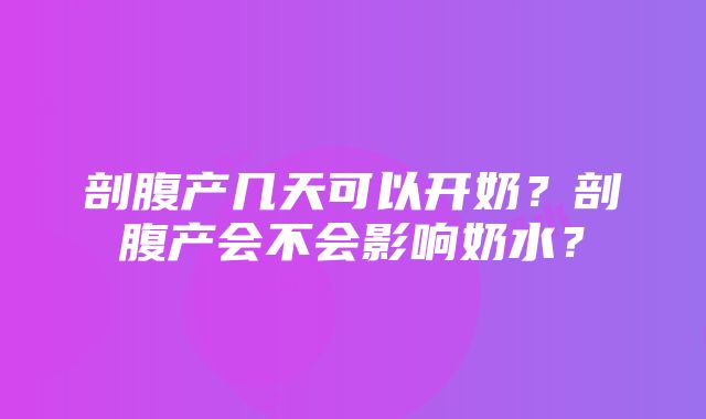 剖腹产几天可以开奶？剖腹产会不会影响奶水？