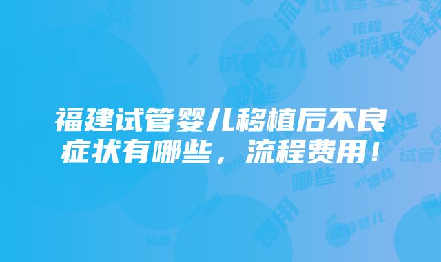 福建试管婴儿移植后不良症状有哪些，流程费用！