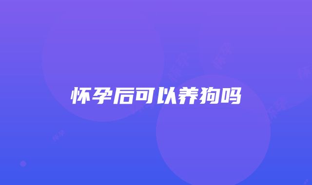 怀孕后可以养狗吗