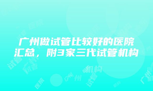 广州做试管比较好的医院汇总，附3家三代试管机构