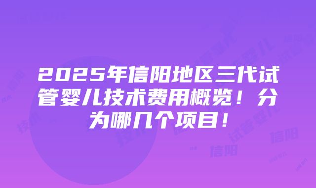 2025年信阳地区三代试管婴儿技术费用概览！分为哪几个项目！