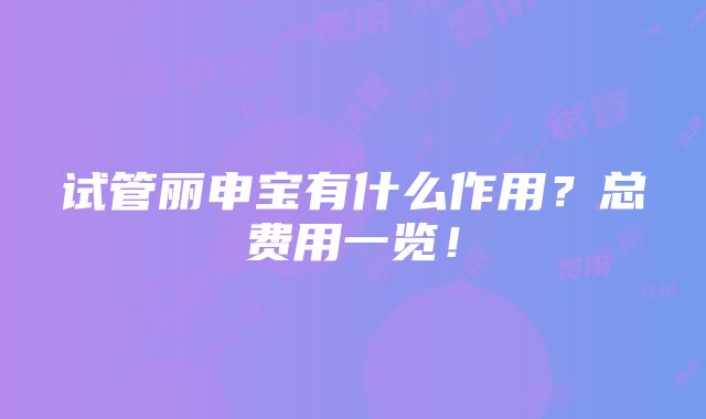 试管丽申宝有什么作用？总费用一览！