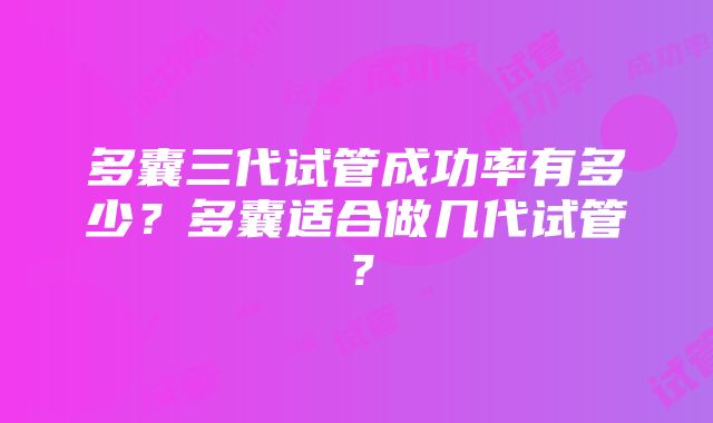 多囊三代试管成功率有多少？多囊适合做几代试管？