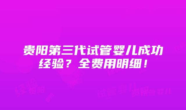 贵阳第三代试管婴儿成功经验？全费用明细！