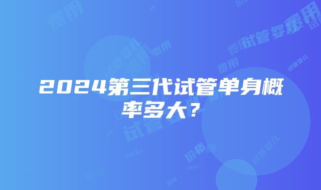 2024第三代试管单身概率多大？