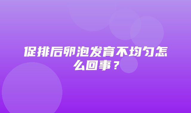 促排后卵泡发育不均匀怎么回事？