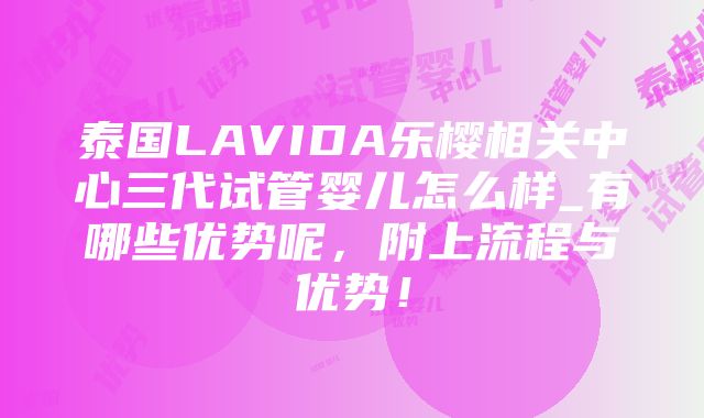 泰国LAVIDA乐樱相关中心三代试管婴儿怎么样_有哪些优势呢，附上流程与优势！