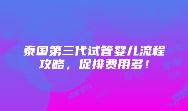 泰国第三代试管婴儿流程攻略，促排费用多！