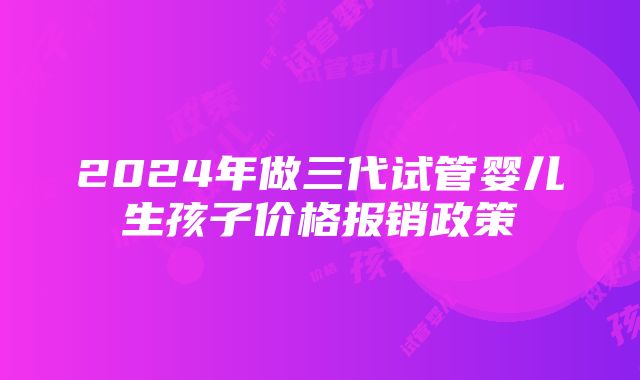 2024年做三代试管婴儿生孩子价格报销政策