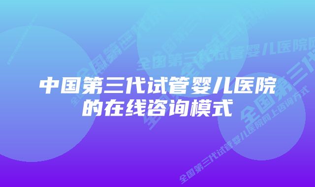 中国第三代试管婴儿医院的在线咨询模式