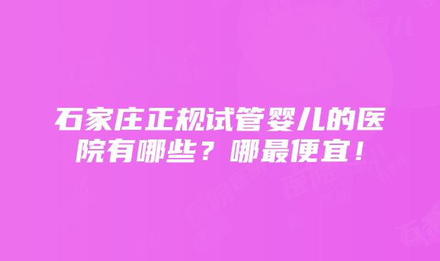 石家庄正规试管婴儿的医院有哪些？哪最便宜！