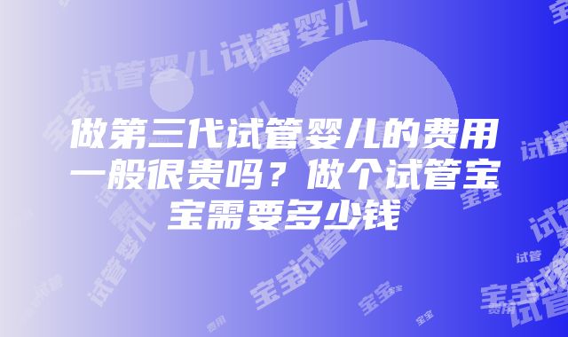 做第三代试管婴儿的费用一般很贵吗？做个试管宝宝需要多少钱