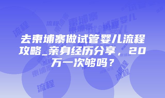 去柬埔寨做试管婴儿流程攻略_亲身经历分享，20万一次够吗？