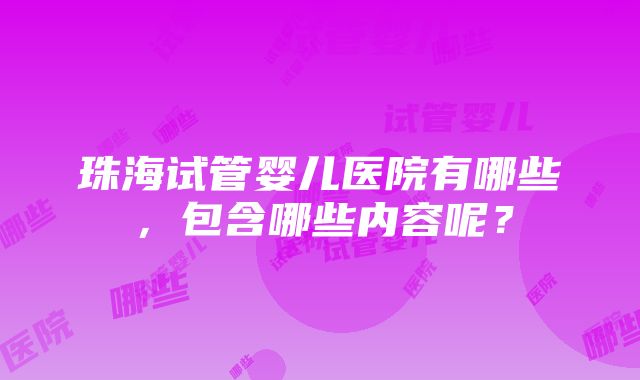 珠海试管婴儿医院有哪些，包含哪些内容呢？