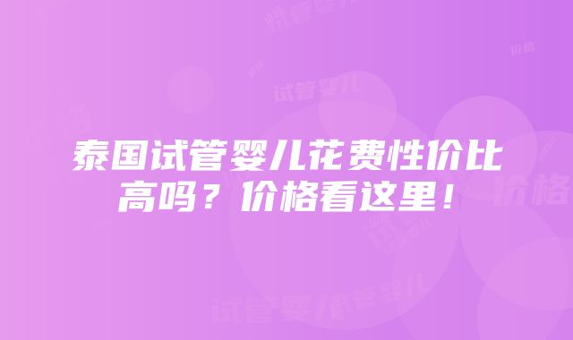 泰国试管婴儿花费性价比高吗？价格看这里！