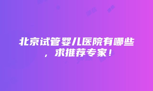 北京试管婴儿医院有哪些，求推荐专家！