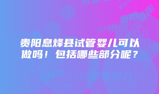 贵阳息烽县试管婴儿可以做吗！包括哪些部分呢？