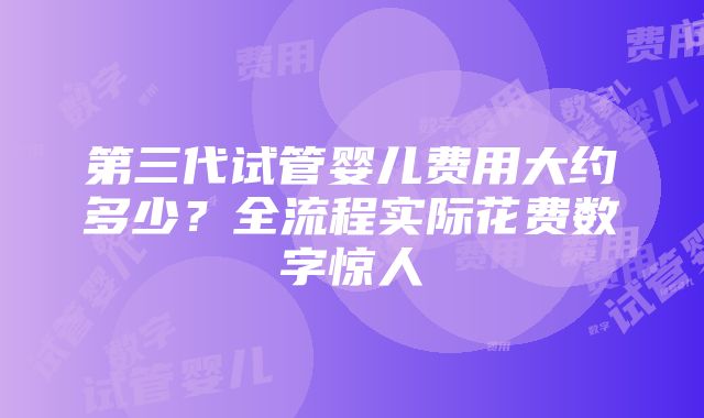 第三代试管婴儿费用大约多少？全流程实际花费数字惊人