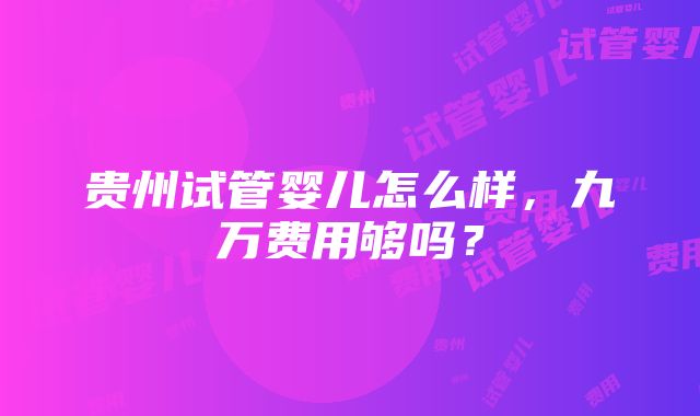 贵州试管婴儿怎么样，九万费用够吗？