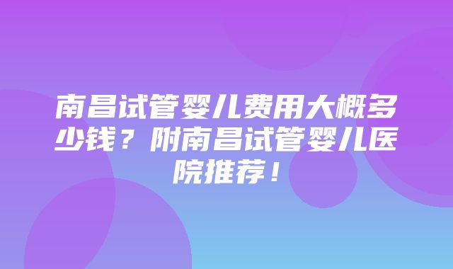 南昌试管婴儿费用大概多少钱？附南昌试管婴儿医院推荐！