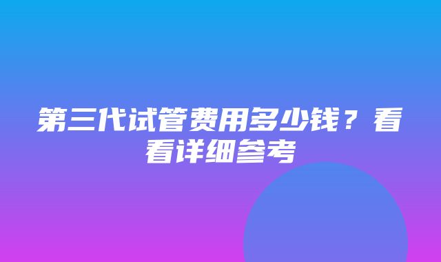 第三代试管费用多少钱？看看详细参考