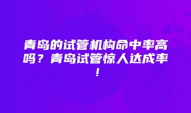 青岛的试管机构命中率高吗？青岛试管惊人达成率！