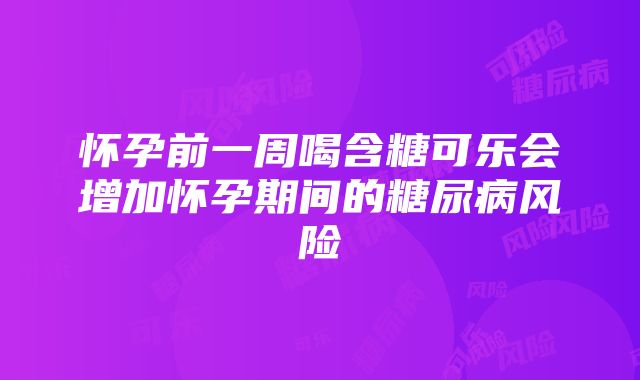 怀孕前一周喝含糖可乐会增加怀孕期间的糖尿病风险