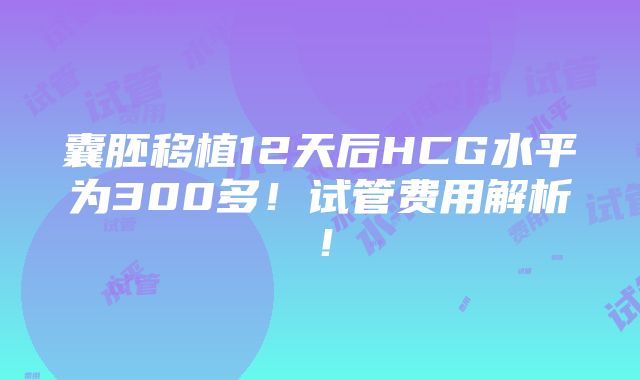 囊胚移植12天后HCG水平为300多！试管费用解析！