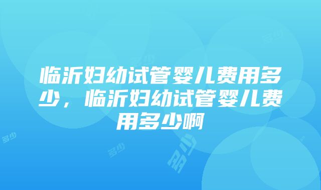 临沂妇幼试管婴儿费用多少，临沂妇幼试管婴儿费用多少啊