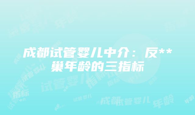 成都试管婴儿中介：反**巢年龄的三指标