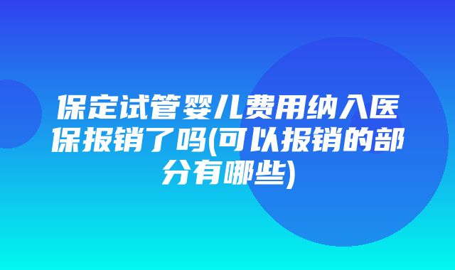 保定试管婴儿费用纳入医保报销了吗(可以报销的部分有哪些)