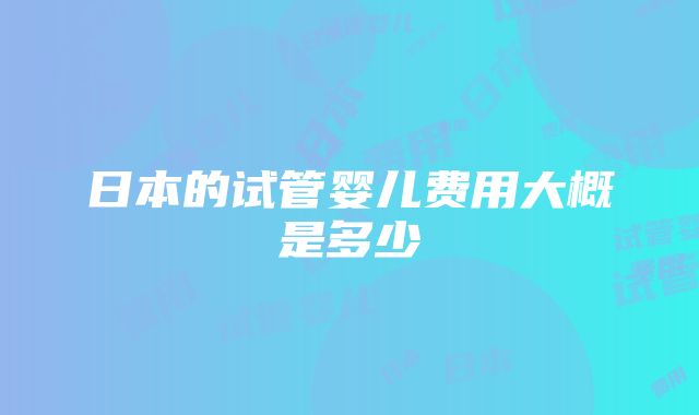 日本的试管婴儿费用大概是多少