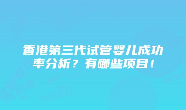 香港第三代试管婴儿成功率分析？有哪些项目！