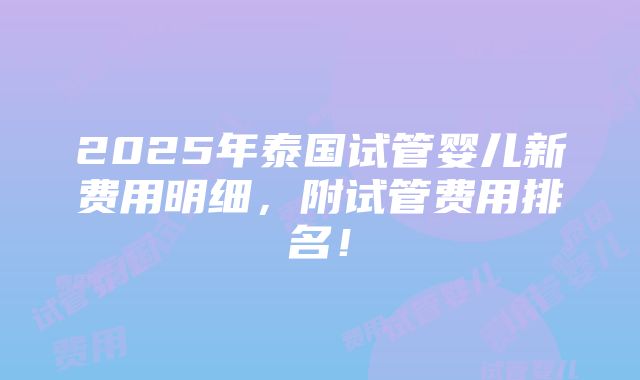 2025年泰国试管婴儿新费用明细，附试管费用排名！