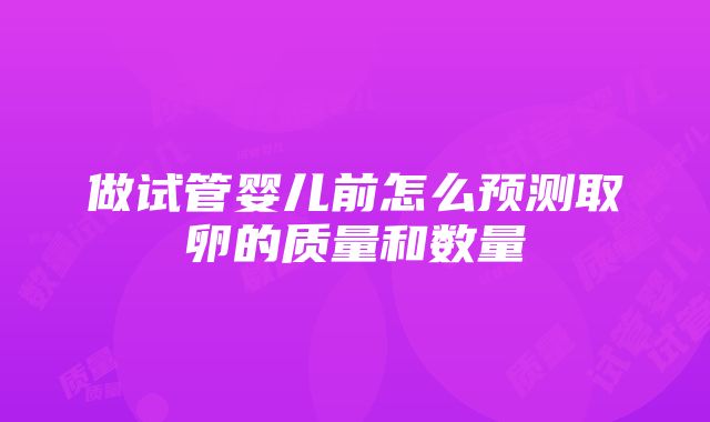 做试管婴儿前怎么预测取卵的质量和数量