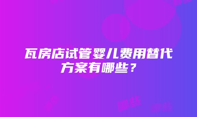 瓦房店试管婴儿费用替代方案有哪些？