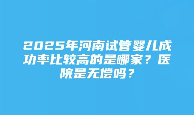 2025年河南试管婴儿成功率比较高的是哪家？医院是无偿吗？