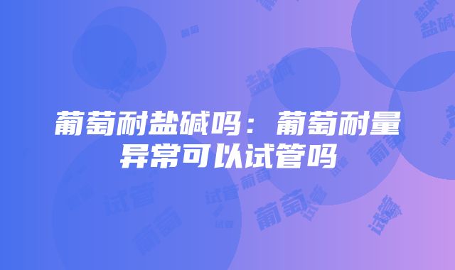 葡萄耐盐碱吗：葡萄耐量异常可以试管吗