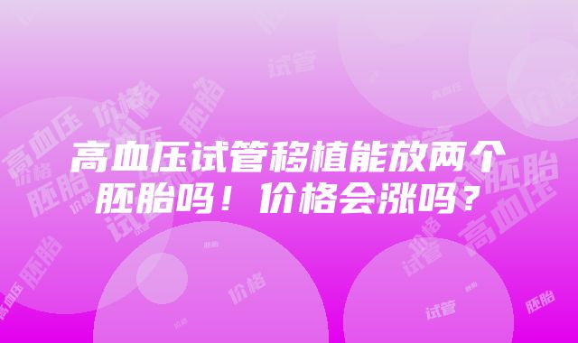 高血压试管移植能放两个胚胎吗！价格会涨吗？