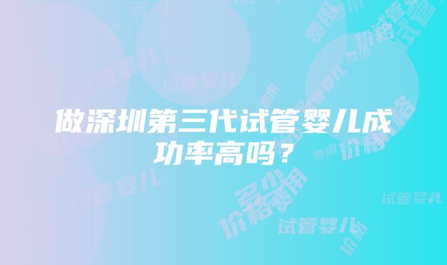 做深圳第三代试管婴儿成功率高吗？