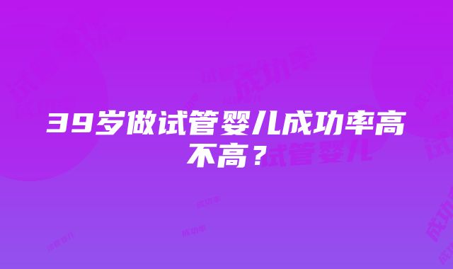 39岁做试管婴儿成功率高不高？