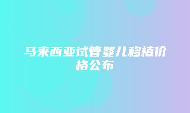 马来西亚试管婴儿移植价格公布