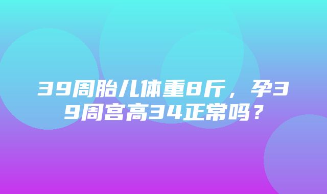 39周胎儿体重8斤，孕39周宫高34正常吗？