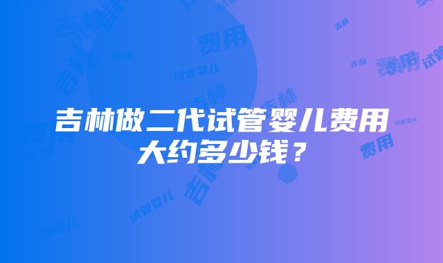 吉林做二代试管婴儿费用大约多少钱？