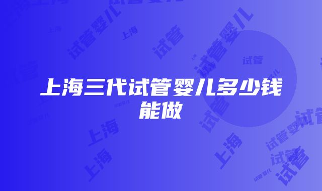 上海三代试管婴儿多少钱能做