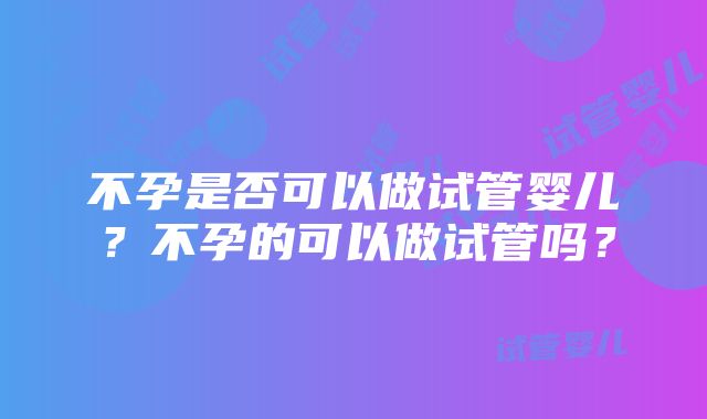 不孕是否可以做试管婴儿？不孕的可以做试管吗？