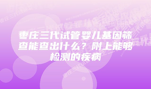 枣庄三代试管婴儿基因筛查能查出什么？附上能够检测的疾病