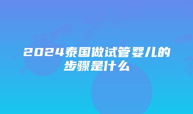 2024泰国做试管婴儿的步骤是什么